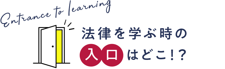 Entrance to learning 法律を学ぶときの入口はどこ！？