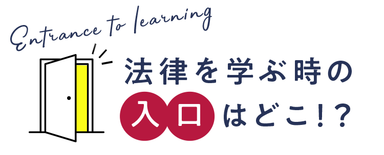 Entrance to learning 法律を学ぶときの入口はどこ！？