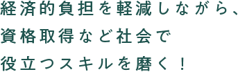 経済的負担を軽減しながら、資格取得など社会で役立つスキルを磨く！