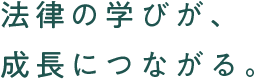 法律の学びが、成長につながる。