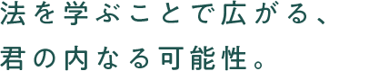 法を学ぶことで広がる、君の内なる可能性。